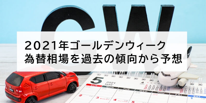 2021年ゴールデンウィーク為替相場を過去の傾向から予想。GWにはある法則がある?